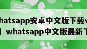 【whatsapp安卓中文版下载v217251】whatsapp中文版最新下载